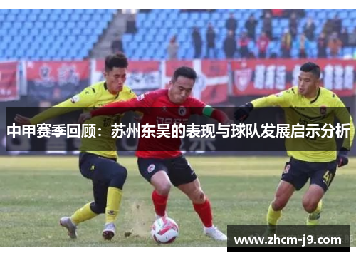 中甲赛季回顾：苏州东吴的表现与球队发展启示分析