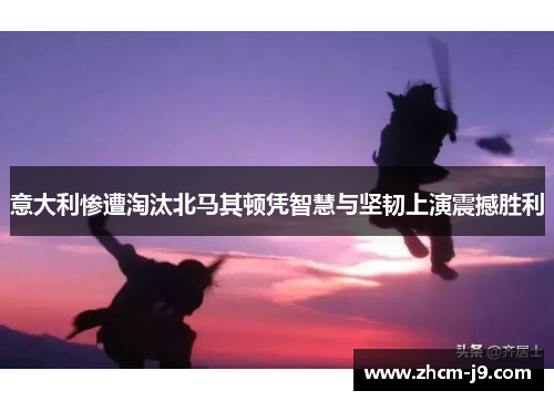 意大利惨遭淘汰北马其顿凭智慧与坚韧上演震撼胜利 意大利惨遭淘汰北马其顿凭智慧与坚韧上演震撼胜利