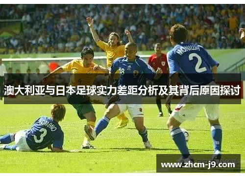 澳大利亚与日本足球实力差距分析及其背后原因探讨