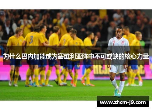 为什么巴内加能成为塞维利亚阵中不可或缺的核心力量