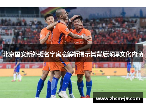 北京国安新外援名字寓意解析揭示其背后深厚文化内涵