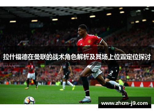拉什福德在曼联的战术角色解析及其场上位置定位探讨