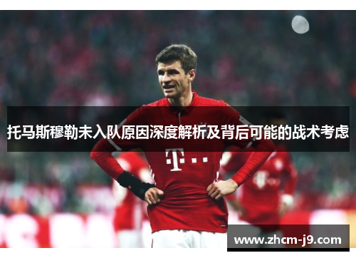 托马斯穆勒未入队原因深度解析及背后可能的战术考虑
