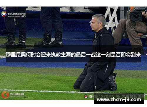 穆里尼奥何时会迎来执教生涯的最后一战这一刻是否即将到来