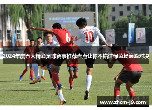 2024年度五大精彩足球赛事推荐盘点让你不错过绿茵场巅峰对决
