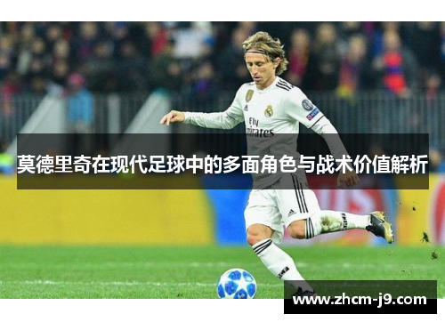 莫德里奇在现代足球中的多面角色与战术价值解析