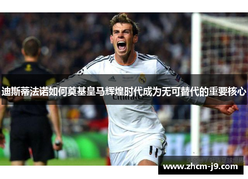 迪斯蒂法诺如何奠基皇马辉煌时代成为无可替代的重要核心 迪斯蒂法诺如何奠基皇马辉煌时代成为无可替代的重要核心