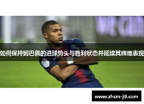 如何保持姆巴佩的进球势头与胜利状态并延续其辉煌表现 如何保持姆巴佩的进球势头与胜利状态并延续其辉煌表现