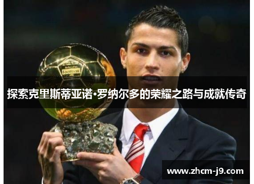 探索克里斯蒂亚诺·罗纳尔多的荣耀之路与成就传奇 探索克里斯蒂亚诺·罗纳尔多的荣耀之路与成就传奇