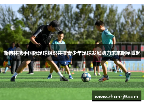 斯特林携手国际足球组织共推青少年足球发展助力未来明星崛起