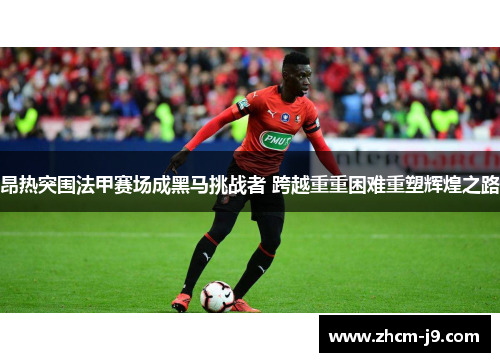 昂热突围法甲赛场成黑马挑战者 跨越重重困难重塑辉煌之路