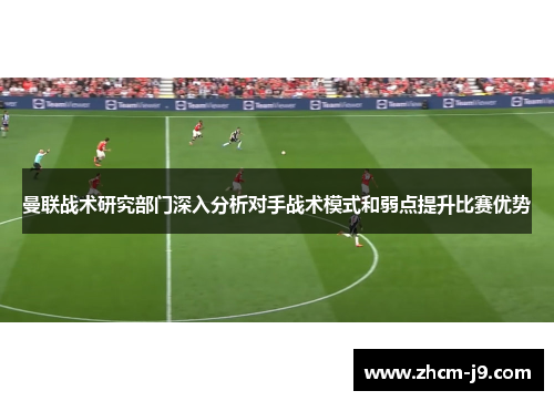 曼联战术研究部门深入分析对手战术模式和弱点提升比赛优势 曼联战术研究部门深入分析对手战术模式和弱点提升比赛优势