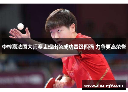 李梓嘉法国大师赛表现出色成功晋级四强 力争更高荣誉 李梓嘉法国大师赛表现出色成功晋级四强 力争更高荣誉