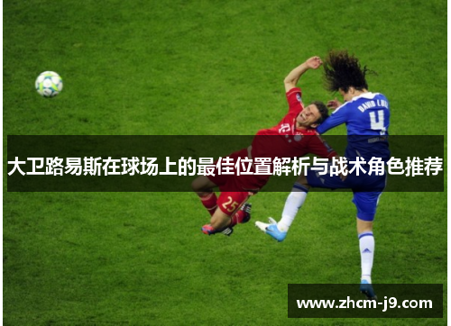 大卫路易斯在球场上的最佳位置解析与战术角色推荐