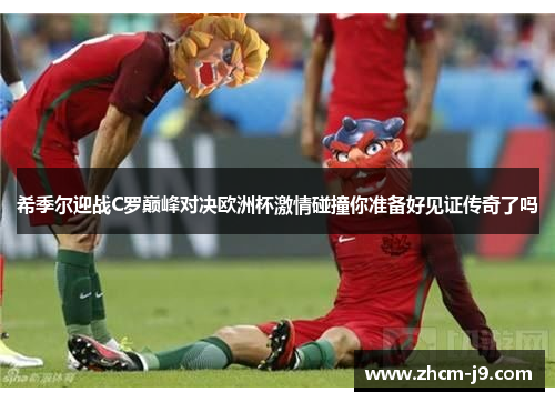 希季尔迎战C罗巅峰对决欧洲杯激情碰撞你准备好见证传奇了吗 希季尔迎战C罗巅峰对决欧洲杯激情碰撞你准备好见证传奇了吗