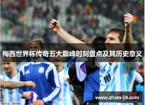 梅西世界杯传奇五大巅峰时刻盘点及其历史意义 梅西世界杯传奇五大巅峰时刻盘点及其历史意义
