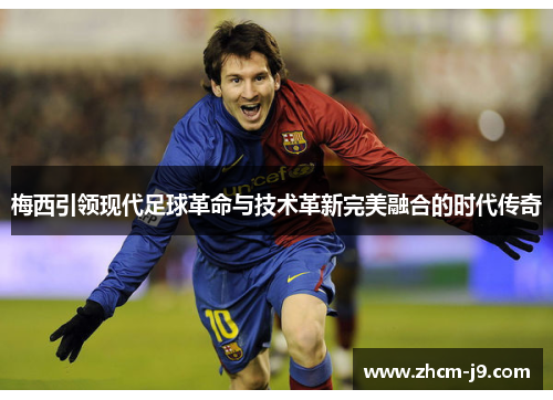 梅西引领现代足球革命与技术革新完美融合的时代传奇