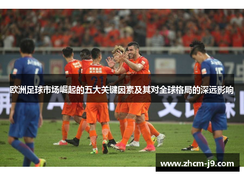 欧洲足球市场崛起的五大关键因素及其对全球格局的深远影响
