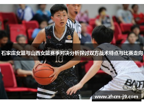 石家庄女篮与山西女篮赛季对决分析探讨双方战术特点与比赛走向