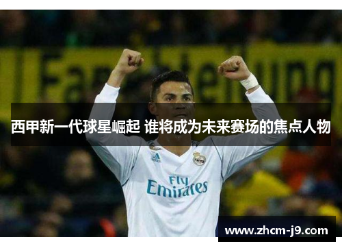 西甲新一代球星崛起 谁将成为未来赛场的焦点人物 西甲新一代球星崛起 谁将成为未来赛场的焦点人物