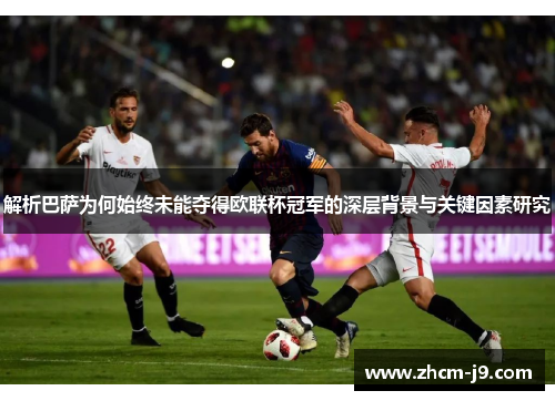 解析巴萨为何始终未能夺得欧联杯冠军的深层背景与关键因素研究