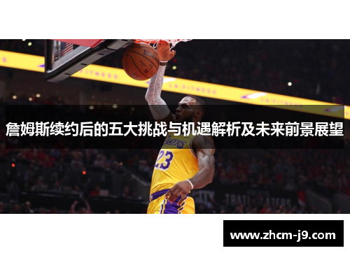 詹姆斯续约后的五大挑战与机遇解析及未来前景展望