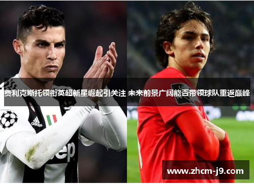 费利克斯托领衔英超新星崛起引关注 未来前景广阔能否带领球队重返巅峰