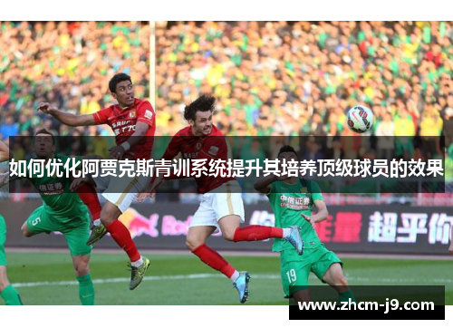 如何优化阿贾克斯青训系统提升其培养顶级球员的效果 如何优化阿贾克斯青训系统提升其培养顶级球员的效果