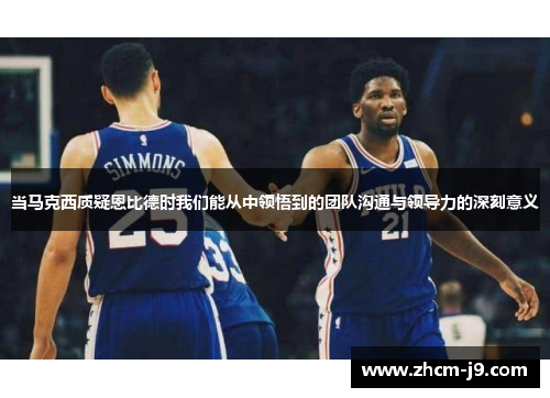 当马克西质疑恩比德时我们能从中领悟到的团队沟通与领导力的深刻意义 当马克西质疑恩比德时我们能从中领悟到的团队沟通与领导力的深刻意义