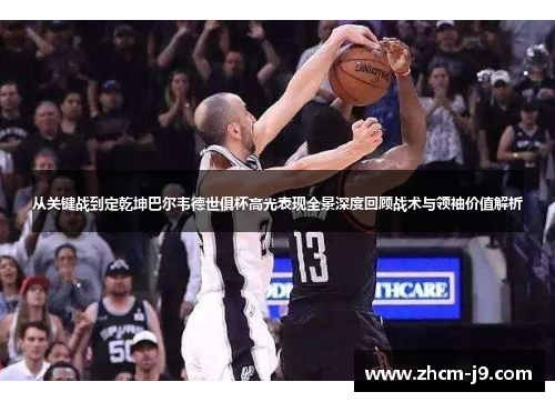 从关键战到定乾坤巴尔韦德世俱杯高光表现全景深度回顾战术与领袖价值解析