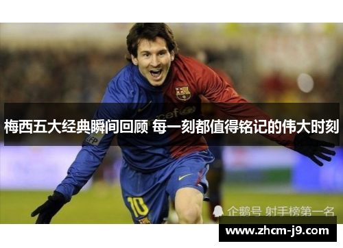 梅西五大经典瞬间回顾 每一刻都值得铭记的伟大时刻