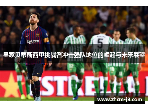 皇家贝蒂斯西甲挑战者冲击强队地位的崛起与未来展望