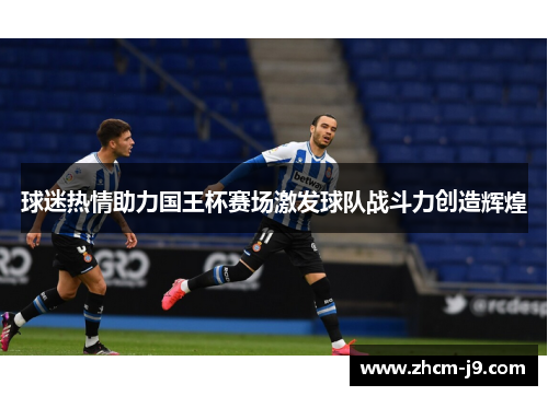 球迷热情助力国王杯赛场激发球队战斗力创造辉煌 球迷热情助力国王杯赛场激发球队战斗力创造辉煌