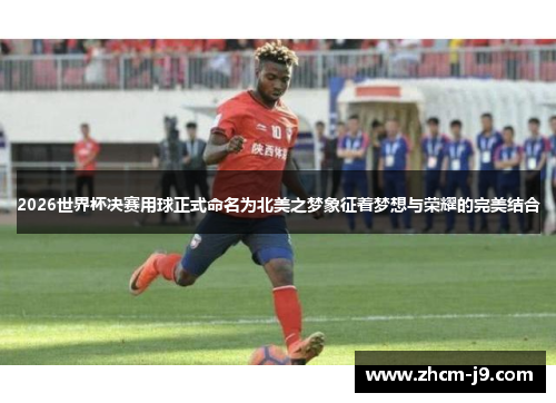 2026世界杯决赛用球正式命名为北美之梦象征着梦想与荣耀的完美结合