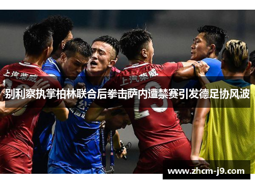 别利察执掌柏林联合后拳击萨内遭禁赛引发德足协风波 别利察执掌柏林联合后拳击萨内遭禁赛引发德足协风波