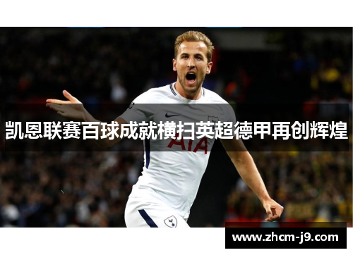 凯恩联赛百球成就横扫英超德甲再创辉煌 凯恩联赛百球成就横扫英超德甲再创辉煌