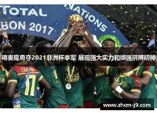 喀麦隆勇夺2021非洲杯季军 展现强大实力和顽强拼搏精神 喀麦隆勇夺2021非洲杯季军 展现强大实力和顽强拼搏精神