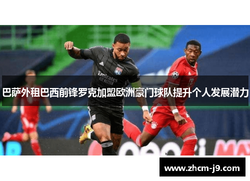 巴萨外租巴西前锋罗克加盟欧洲豪门球队提升个人发展潜力 巴萨外租巴西前锋罗克加盟欧洲豪门球队提升个人发展潜力