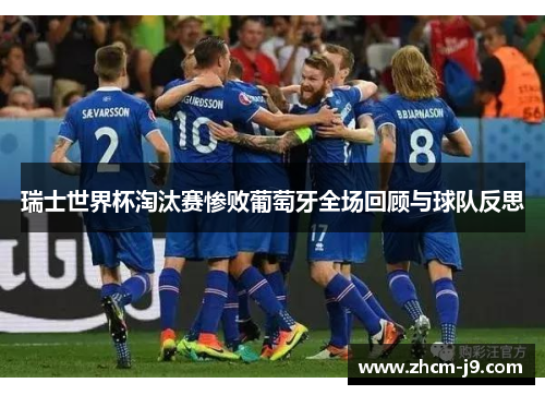 瑞士世界杯淘汰赛惨败葡萄牙全场回顾与球队反思 瑞士世界杯淘汰赛惨败葡萄牙全场回顾与球队反思