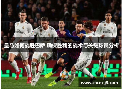 皇马如何战胜巴萨 确保胜利的战术与关键球员分析