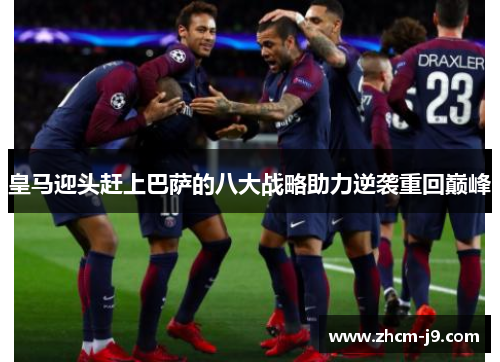 皇马迎头赶上巴萨的八大战略助力逆袭重回巅峰