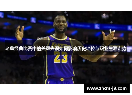 老詹经典比赛中的关键失误如何影响历史地位与职业生涯走势 老詹经典比赛中的关键失误如何影响历史地位与职业生涯走势