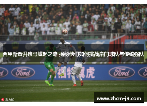 西甲新晋升班马崛起之路 揭秘他们如何挑战豪门球队与传统强队 西甲新晋升班马崛起之路 揭秘他们如何挑战豪门球队与传统强队