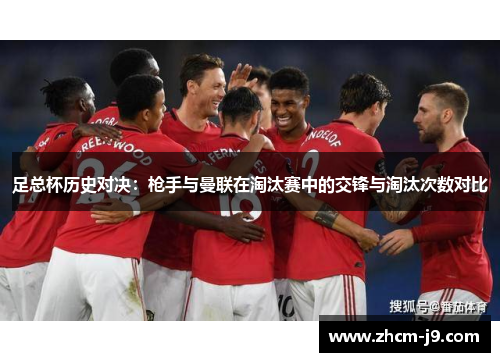 足总杯历史对决:枪手与曼联在淘汰赛中的交锋与淘汰次数对比 足总杯历史对决:枪手与曼联在淘汰赛中的交锋与淘汰次数对比