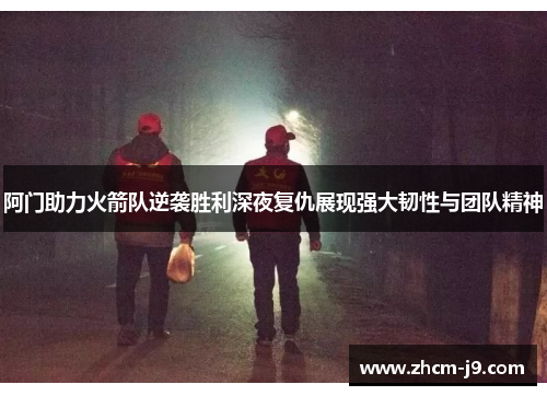 阿门助力火箭队逆袭胜利深夜复仇展现强大韧性与团队精神